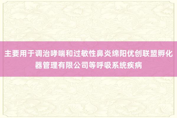 主要用于调治哮喘和过敏性鼻炎绵阳优创联盟孵化器管理有限公司等呼吸系统疾病