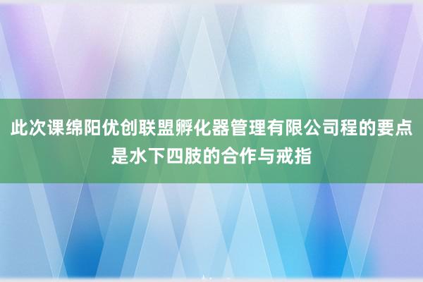 此次课绵阳优创联盟孵化器管理有限公司程的要点是水下四肢的合作与戒指